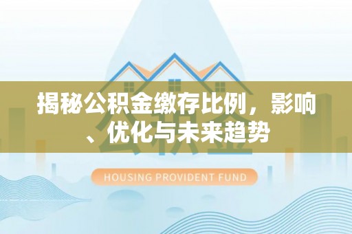 七星揭秘公积金缴存比例，影响、优化与未来趋势