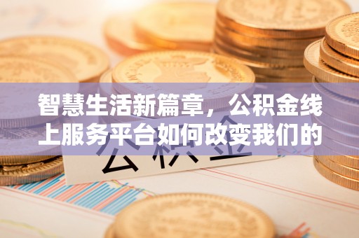 七星智慧生活新篇章，公积金线上服务平台如何改变我们的日常