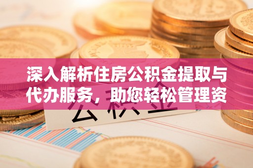 七星深入解析住房公积金提取与代办服务，助您轻松管理资金