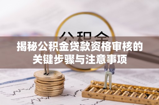 七星揭秘公积金贷款资格审核的关键步骤与注意事项