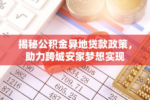 七星揭秘公积金异地贷款政策，助力跨城安家梦想实现