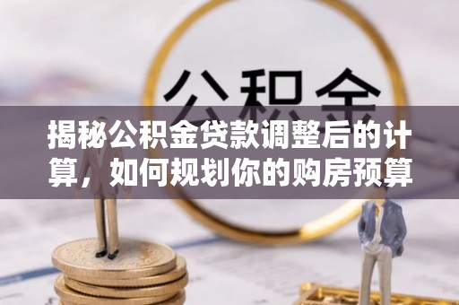 七星揭秘公积金贷款调整后的计算，如何规划你的购房预算？