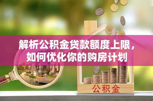 七星解析公积金贷款额度上限，如何优化你的购房计划