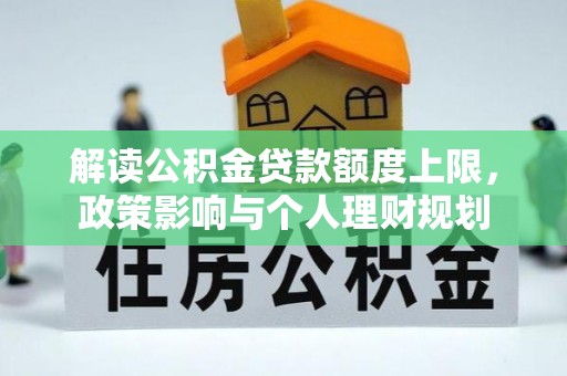 七星解读公积金贷款额度上限，政策影响与个人理财规划