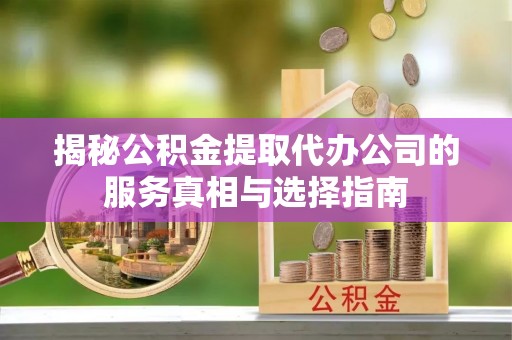 七星揭秘公积金提取代办公司的服务真相与选择指南
