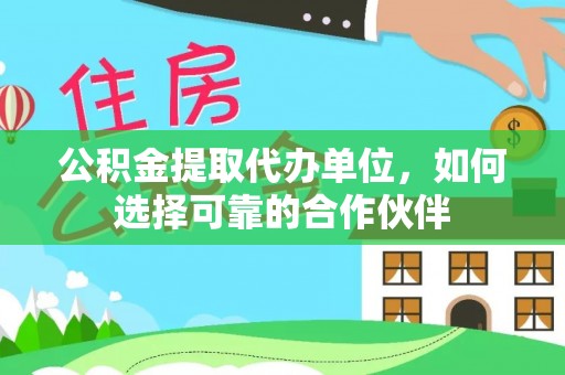 七星公积金提取代办单位，如何选择可靠的合作伙伴