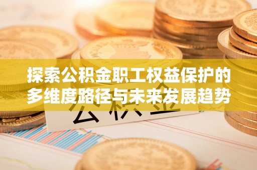 七星探索公积金职工权益保护的多维度路径与未来发展趋势
