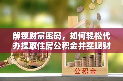 七星解锁财富密码，如何轻松代办提取住房公积金并实现财务自由
