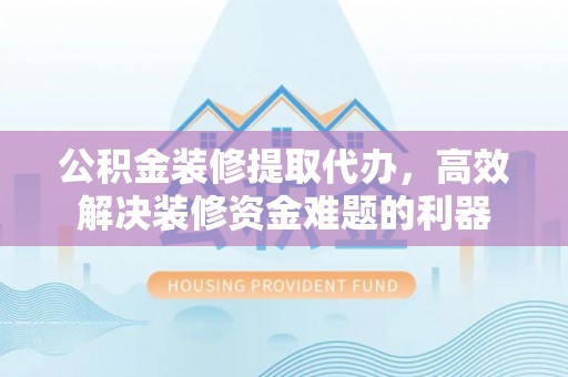 七星公积金装修提取代办，高效解决装修资金难题的利器