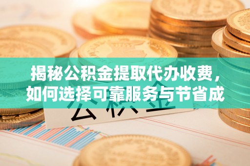 七星揭秘公积金提取代办收费，如何选择可靠服务与节省成本