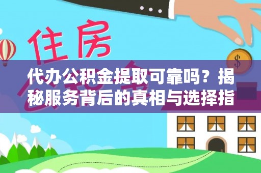 七星代办公积金提取可靠吗？揭秘服务背后的真相与选择指南