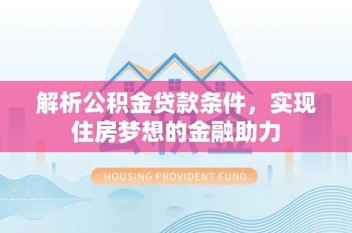 七星解析公积金贷款条件，实现住房梦想的金融助力