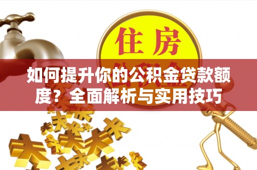 七星如何提升你的公积金贷款额度？全面解析与实用技巧