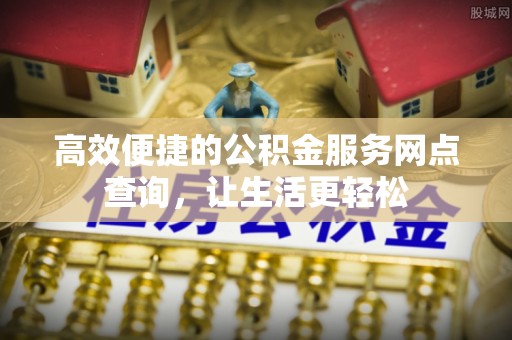 七星高效便捷的公积金服务网点查询，让生活更轻松