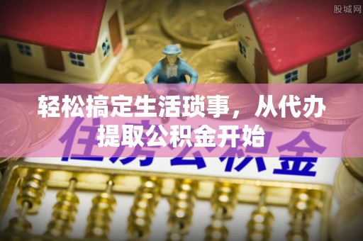 七星轻松搞定生活琐事，从代办提取公积金开始