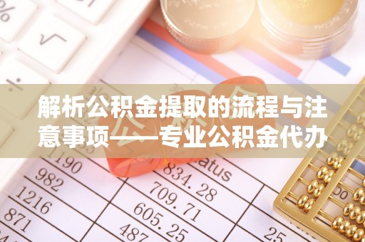 七星解析公积金提取的流程与注意事项——专业公积金代办提取咨询服务