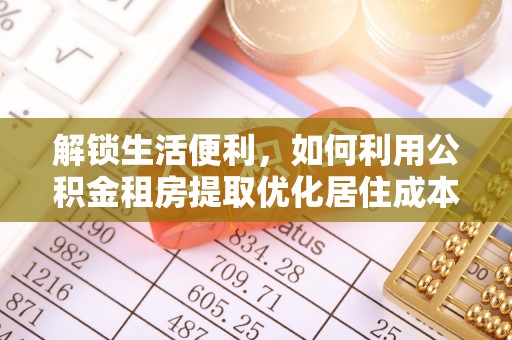 七星解锁生活便利，如何利用公积金租房提取优化居住成本