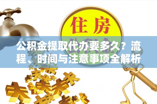 七星公积金提取代办要多久？流程、时间与注意事项全解析