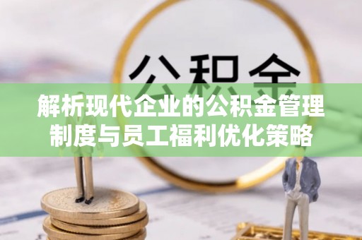 七星解析现代企业的公积金管理制度与员工福利优化策略