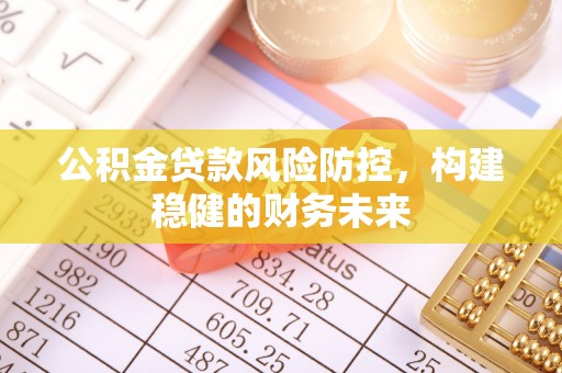 七星公积金贷款风险防控，构建稳健的财务未来