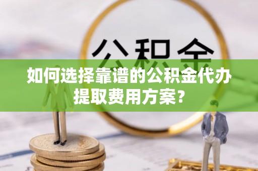 七星如何选择靠谱的公积金代办提取费用方案？