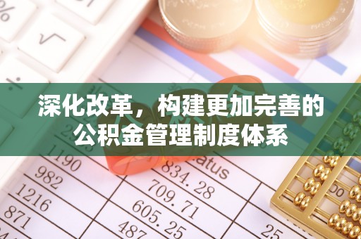 七星深化改革，构建更加完善的公积金管理制度体系