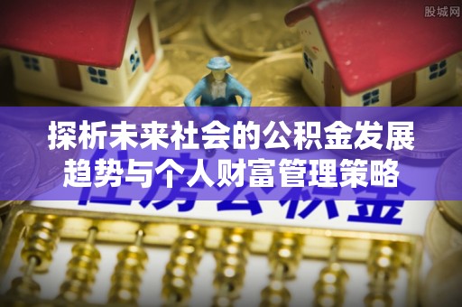 七星探析未来社会的公积金发展趋势与个人财富管理策略