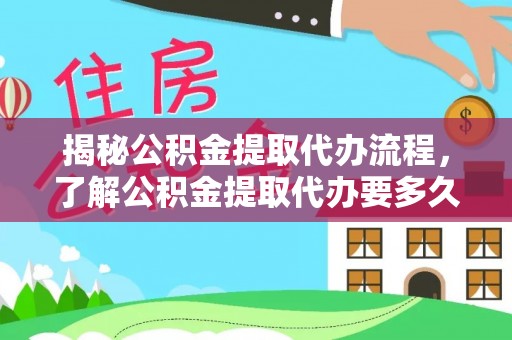 七星揭秘公积金提取代办流程，了解公积金提取代办要多久不再迷茫