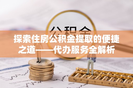 七星探索住房公积金提取的便捷之道——代办服务全解析