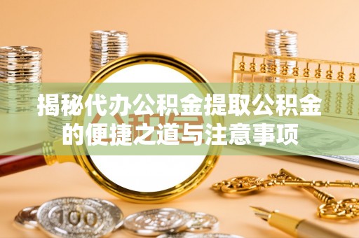 七星揭秘代办公积金提取公积金的便捷之道与注意事项