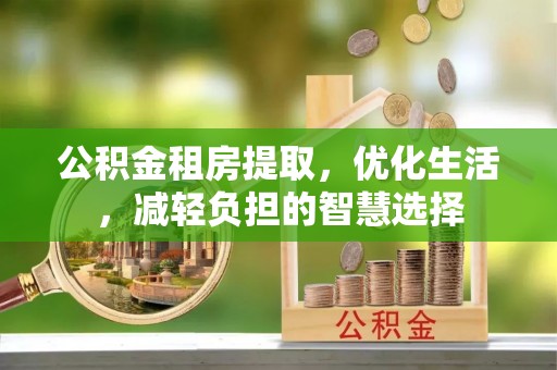 七星公积金租房提取，优化生活，减轻负担的智慧选择