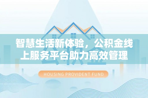 七星智慧生活新体验，公积金线上服务平台助力高效管理