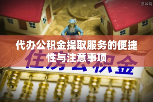 七星代办公积金提取服务的便捷性与注意事项