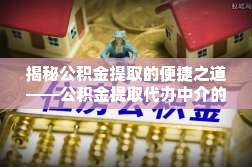 七星揭秘公积金提取的便捷之道——公积金提取代办中介的专业服务