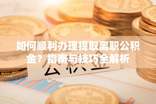 七星如何顺利办理提取离职公积金？指南与技巧全解析
