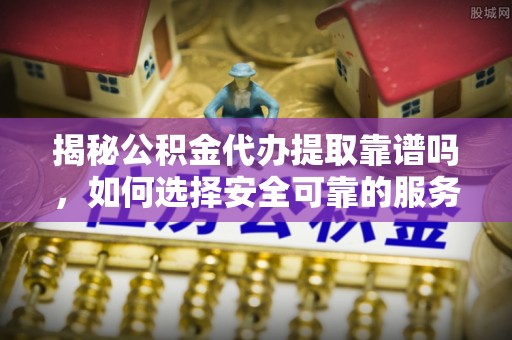 七星揭秘公积金代办提取靠谱吗，如何选择安全可靠的服务？