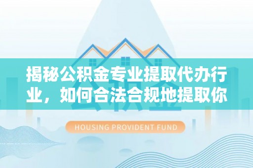 七星揭秘公积金专业提取代办行业，如何合法合规地提取你的公积金
