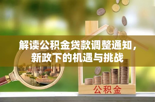 七星解读公积金贷款调整通知，新政下的机遇与挑战