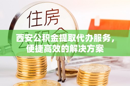 七星西安公积金提取代办服务，便捷高效的解决方案