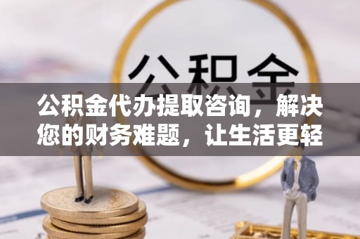 七星公积金代办提取咨询，解决您的财务难题，让生活更轻松