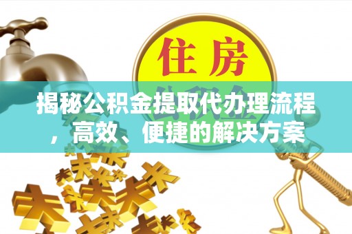 七星揭秘公积金提取代办理流程，高效、便捷的解决方案