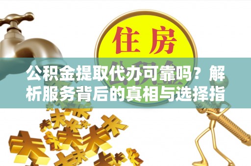 七星公积金提取代办可靠吗？解析服务背后的真相与选择指南