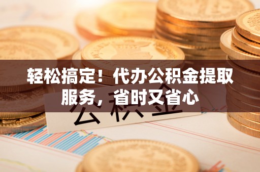 七星轻松搞定！代办公积金提取服务，省时又省心