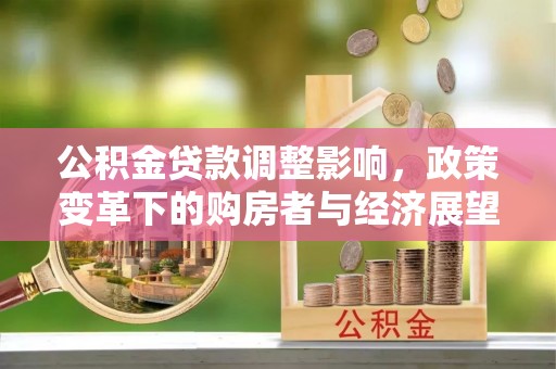七星公积金贷款调整影响，政策变革下的购房者与经济展望