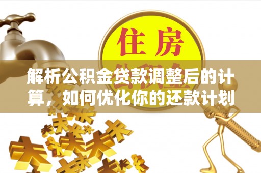 七星解析公积金贷款调整后的计算，如何优化你的还款计划