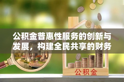 七星公积金普惠性服务的创新与发展，构建全民共享的财务未来