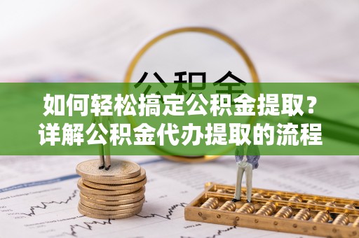 七星如何轻松搞定公积金提取？详解公积金代办提取的流程与优势