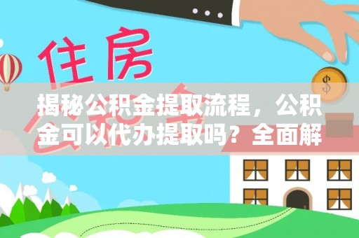 七星揭秘公积金提取流程，公积金可以代办提取吗？全面解析与实用指南