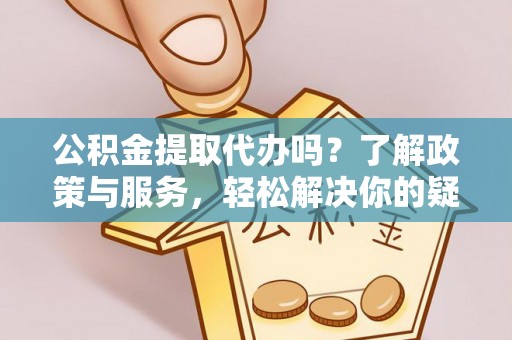 七星公积金提取代办吗？了解政策与服务，轻松解决你的疑问