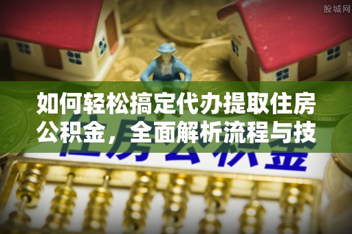 七星如何轻松搞定代办提取住房公积金，全面解析流程与技巧